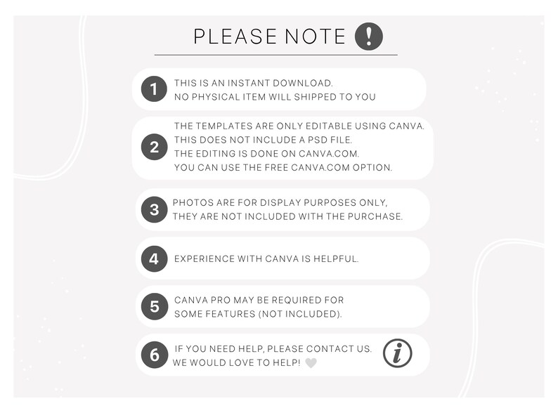 May include: A white and gray graphic with the text "PLEASE NOTE!" and six numbered points. The points explain that the product is a digital download, editable only in Canva, photos are for display purposes only, experience with Canva is helpful, Canva Pro may be required for some features, and to contact the seller for help.