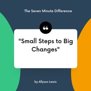 May include: A white rectangle with black text on a dark blue background. The text reads "The Seven Minute Difference" and "Small Steps to Big Changes" with quotation marks. The text "by Allyson Lewis" is below the quote. The background has a green and orange curved shape on each side.