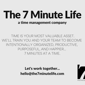 Puede incluir: Texto en blanco y negro sobre un fondo gris claro. El texto dice "The 7 Minute Life" y "a time management company". Debajo del texto hay una descripci&oacute;n de los servicios de la empresa. El texto dice "TIME IS YOUR MOST VALUABLE ASSET. WE'LL TRAIN YOU AND YOUR TEAM TO BECOME INTENTIONALLY ORGANIZED, PRODUCTIVE, PURPOSEFUL, AND HAPPIER... 7 MINUTES AT A TIME." Debajo del texto hay una llamada a la acci&oacute;n que dice "Let's work together... hello@the7minutelife.com". El logotipo de la empresa es un n&uacute;mero 7 estilizado en negro sobre un fondo blanco. El logotipo est&aacute; en la esquina inferior derecha de la imagen.