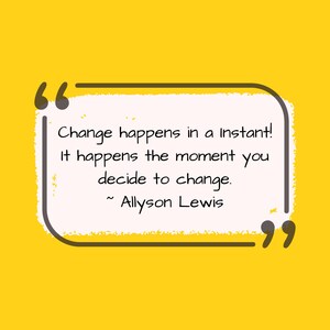 May include: A yellow background with a white rectangle containing a quote in black text. The quote reads: "Change happens in an instant! It happens the moment you decide to change. ~ Allyson Lewis"