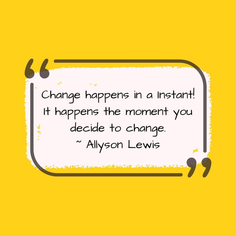 May include: A yellow background with a white rectangle containing a quote in black text. The quote reads: "Change happens in an instant! It happens the moment you decide to change. ~ Allyson Lewis"