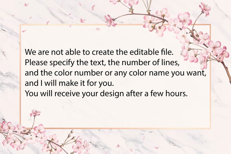 May include: A white marble background with a pink floral design. The text reads: "We are not able to create the editable file. Please specify the text, the number of lines, and the colour number or any colour name you want, and I will make it for you. You will receive your design after a few hours."