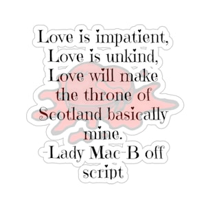 May include: A pink and gray sticker with a quote about love and power. The quote reads: "Love is impatient, Love is unkind, Love will make the throne of Scotland basically mine. - Lady Mac-B off script"