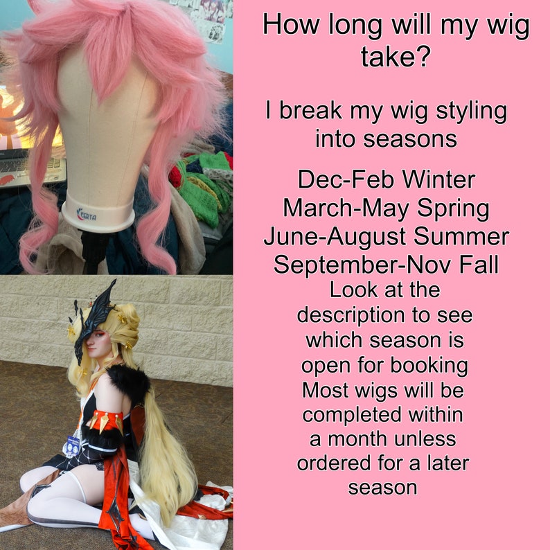 May include: Pink wig on a mannequin head, a woman wearing a black and red costume with a blonde wig, and text that reads "How long will my wig take? I break my wig styling into seasons Dec-Feb Winter March-May Spring June-August Summer September-Nov Fall Look at the description to see which season is open for booking Most wigs will be completed within a month unless ordered for a later season"
