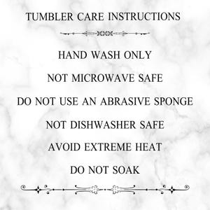 May include: Tumbler care instructions on a white marble background. Hand wash only. Not microwave safe. Do not use an abrasive sponge. Not dishwasher safe. Avoid extreme heat. Do not soak.