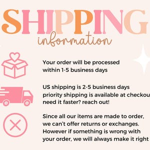 May include: Pink and orange text reads "SHIPPING information".  Three pink icons with white outlines illustrate shipping information: a box with a heart, a delivery truck, and a red X.  Text below the icons describes shipping details: "Your order will be processed within 1-5 business days. US shipping is 2-5 business days. Priority shipping is available at checkout. Need it faster? Reach out! Since all our items are made to order, we can't offer returns or exchanges. However if something is wrong with your order, we will always make it right."