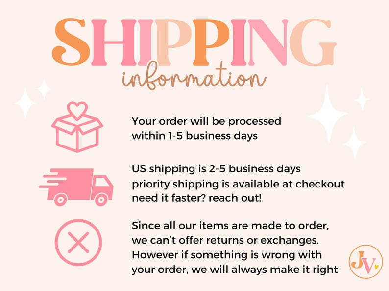 May include: Pink and orange text reads "SHIPPING information".  Three pink icons with white outlines illustrate shipping information: a box with a heart, a delivery truck, and a red X.  Text below the icons describes shipping details: "Your order will be processed within 1-5 business days. US shipping is 2-5 business days. Priority shipping is available at checkout. Need it faster? Reach out! Since all our items are made to order, we can't offer returns or exchanges. However if something is wrong with your order, we will always make it right."