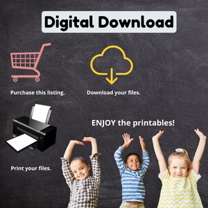 May include: A chalkboard with the text "Digital Download" in black and white. There is a pink shopping cart icon, a yellow cloud with a download arrow icon, and a black and white printer icon. Below the icons are the words "Purchase this listing", "Download your files", and "Print your files". Below the printer icon is the text "ENJOY the printables!" in red. Three children are shown with their arms raised in the air, smiling.