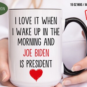 Joe Biden Mug, I Love It When I Wake Up In the Morning And Joe Biden Is President Politics Gift For Her Him Biden Coffee Mug
