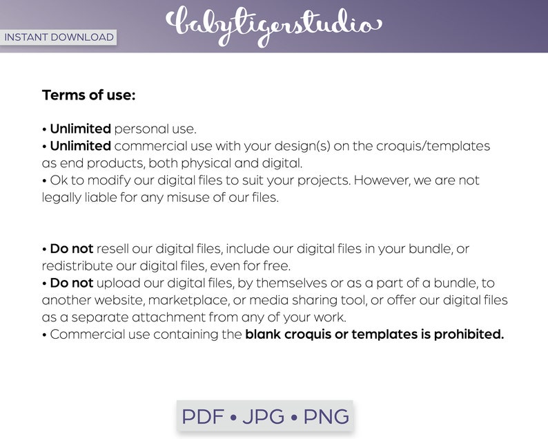 May include: Terms of use for digital files, including unlimited personal and commercial use.  Reselling, bundling, or uploading the files is prohibited.  Commercial use of blank croquis or templates is prohibited.  PDF, JPG, and PNG file formats are available.
