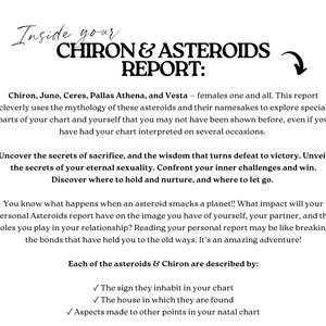 May include: A digital report titled Inside your CHIRON & ASTEROIDS REPORT. The text details Chiron, Juno, Ceres, Pallas Athena, and Vesta, exploring their mythology and influence on personal charts, relationships, and self-discovery through signs, houses, and aspects.