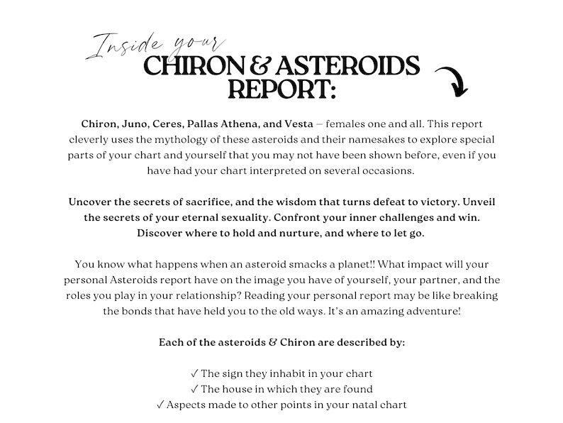 May include: A digital report titled Inside your CHIRON & ASTEROIDS REPORT. The text details Chiron, Juno, Ceres, Pallas Athena, and Vesta, exploring their mythology and influence on personal charts, relationships, and self-discovery through signs, houses, and aspects.