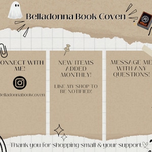 May include: A digital illustration of a brown paper note with the text "Belladonna Book Coven" and a ghost. The note is torn at the top and bottom. There are three smaller brown paper notes with text on them. The first note says "Connect with me!" and has an Instagram icon with the text "@Belladonnabookcoven". The second note says "New items added monthly! Like my shop to be notified!" The third note says "Message me with any questions!" There is a rainbow arc at the bottom of the image with the text "Thank you for shopping small & your support".