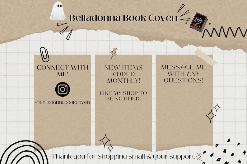 May include: A digital illustration of a brown paper note with the text "Belladonna Book Coven" and a ghost. The note is torn at the top and bottom. There are three smaller brown paper notes with text on them. The first note says "Connect with me!" and has an Instagram icon with the text "@Belladonnabookcoven". The second note says "New items added monthly! Like my shop to be notified!" The third note says "Message me with any questions!" There is a rainbow arc at the bottom of the image with the text "Thank you for shopping small & your support".