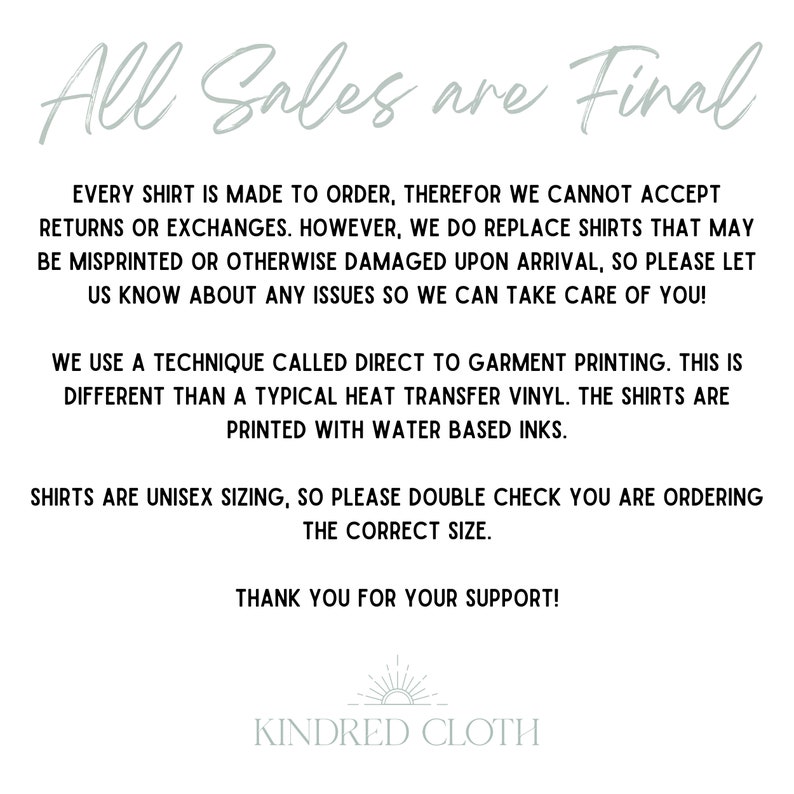 May include: White text on a light blue background with a sun graphic and the text "KINDRED CLOTH". The text reads "All Sales are Final. Every shirt is made to order, therefor we cannot accept returns or exchanges. However, we do replace shirts that may be misprinted or otherwise damaged upon arrival, so please let us know about any issues so we can take care of you! We use a technique called direct to garment printing. This is different than a typical heat transfer vinyl. The shirts are printed with water based inks. Shirts are unisex sizing, so please double check you are ordering the correct size. Thank you for your support!"