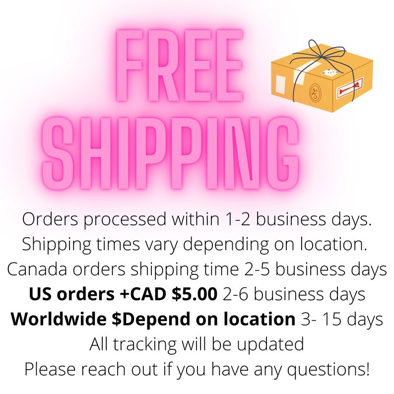 May include: Pink text on a white background reads "FREE SHIPPING". A brown cardboard box with a white ribbon and a white label is to the right of the text. The text below the pink text reads "Orders processed within 1-2 business days. Shipping times vary depending on location. Canada orders shipping time 2-5 business days US orders +CAD $5.00 2-6 business days Worldwide $Depend on location 3-15 days All tracking will be updated Please reach out if you have any questions!"