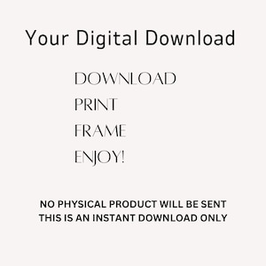 May include: A digital download graphic with the text "Your Digital Download" at the top. Below, the words "DOWNLOAD, PRINT, FRAME, ENJOY!" are displayed. The bottom of the image states "NO PHYSICAL PRODUCT WILL BE SENT THIS IS AN INSTANT DOWNLOAD ONLY."