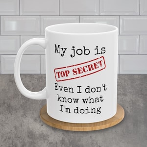 My Job Is Top Secret, Even I Don&#39;t Know What I&#39;m Doing | White Coffee Mug | 11oz Mug | Gift Idea for CoWorker