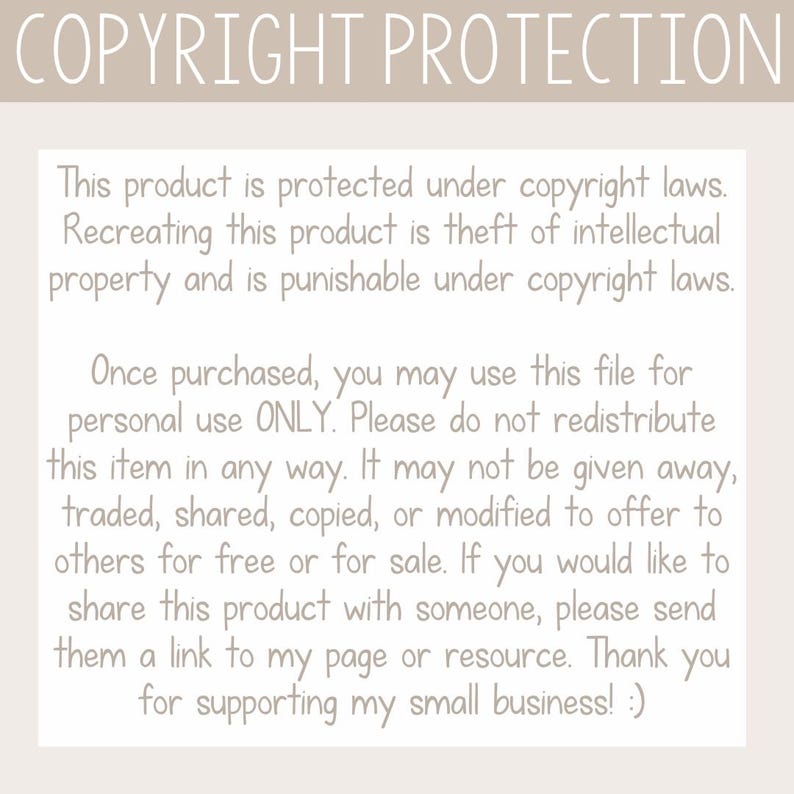 Pu&ograve; includere: Testo su uno sfondo beige che spiega la protezione del copyright e le condizioni d'uso per un prodotto digitale. Il testo recita: "COPYRIGHT PROTECTION Questo prodotto &egrave; protetto dalle leggi sul copyright. Ricreare questo prodotto &egrave; un furto di propriet&agrave; intellettuale ed &egrave; punibile ai sensi delle leggi sul copyright. Una volta acquistato, puoi utilizzare questo file solo per uso personale. Si prega di non ridistribuire questo articolo in alcun modo. Non pu&ograve; essere regalato, scambiato, condiviso, copiato o modificato per essere offerto ad altri gratuitamente o in vendita. Se desideri condividere questo prodotto con qualcuno, inviagli un link alla mia pagina o risorsa. Grazie per il supporto alla mia piccola attivit&agrave;! :)"