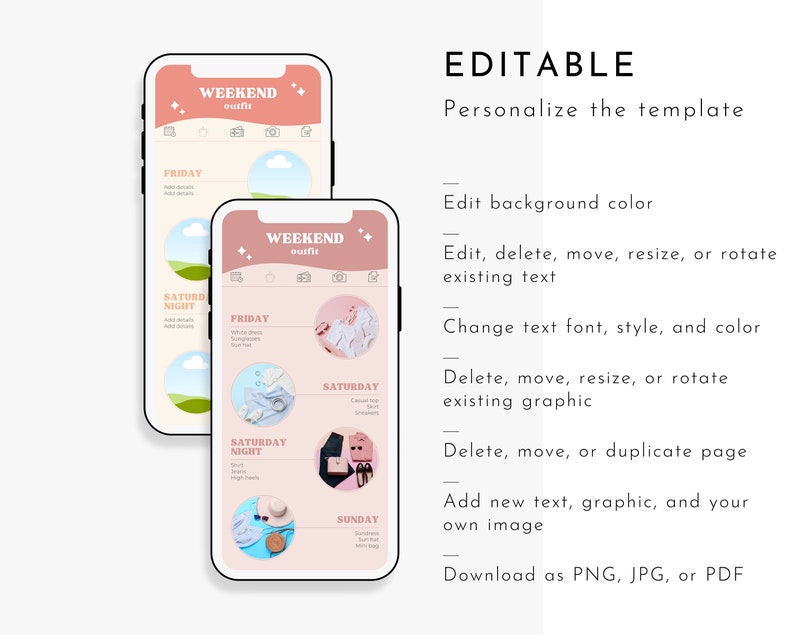 May include: A mobile phone screen displaying a template for a weekend outfit planner. The template includes a pink background with a title that says "Weekend Outfit" and a list of days of the week, Friday, Saturday, Saturday Night, and Sunday. Each day has a section for outfit ideas with images of clothing and accessories. The text on the screen says "Edit background colour", "Edit, delete, move, resize, or rotate existing text", "Change text font, style, and colour", "Delete, move, resize, or rotate existing graphic", "Delete, move, or duplicate page", "Add new text, graphic, and your own image", and "Download as PNG, JPG, or PDF".