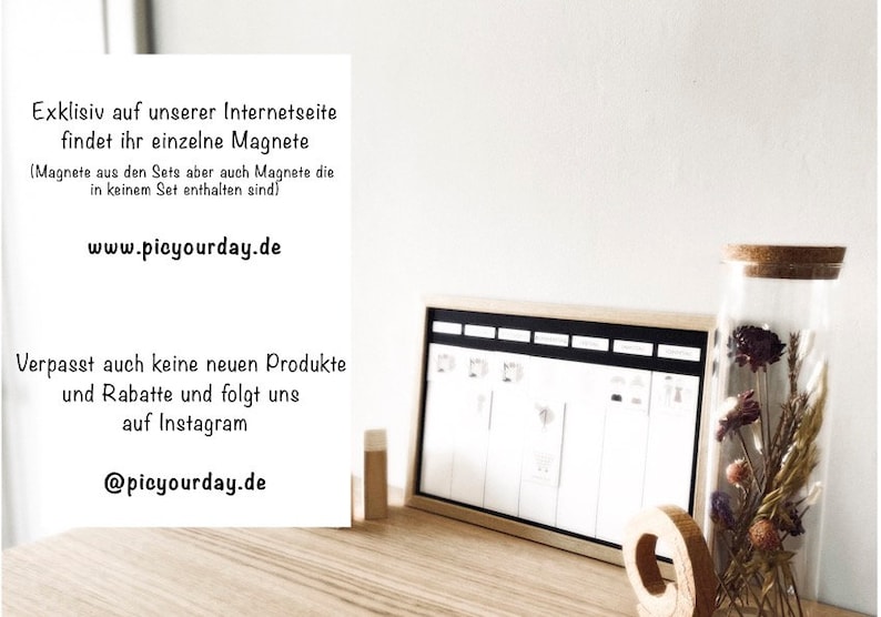 May include: A white card with black text on a wooden surface. The text reads "Exklisiv auf unserer Internetseite findet ihr einzelne Magnete (Magnete aus den Sets aber auch Magnete die in keinem Set enthalten sind) www.picyourday.de Verpasst auch keine neuen Produkte und Rabatte und folgt uns auf Instagram @picyourday.de". There is a cork jar with dried flowers and a wooden frame with a white board inside.