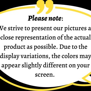 May include: A white speech bubble with a yellow outline and a speech bubble tail. The text inside the speech bubble reads "Please note: We strive to present our pictures as close representation of the actual product as possible. Due to the display variations, the colors may appear slightly different on your screen."
