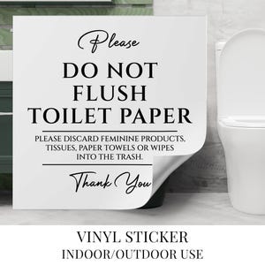 May include: White vinyl sticker with black text that reads "Please Do Not Flush Toilet Paper. Please discard feminine products, tissues, paper towels or wipes into the trash. Thank You."  Vinyl sticker for indoor or outdoor use.