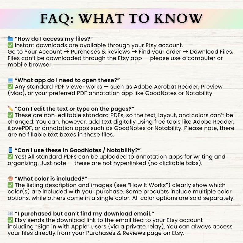 May include: A white document titled "FAQ: WHAT TO KNOW" with bulleted questions and answers about accessing files, PDF viewers, editing text, using in GoodNotes, color options, and download emails. The text is in black font on a white background.