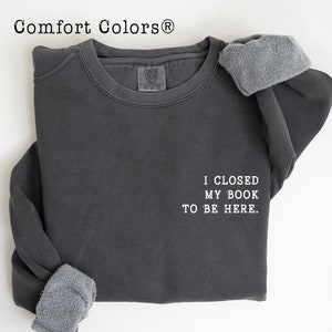 Book Lover Sweatshirt, I Closed My Book To Be Here, Teacher Book Sweater, Book Lover Gift, Funny Bookish Sweatshirt, Teacher Gift
