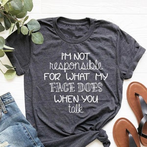 I&#39;m Not Responsible For What My Face Does When You Talk T-Shirt, Funny Sarcasm Shirt, Responsible Quote Shirt, Smartass Shirt, Sarcastic Tee