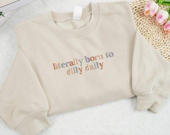 EMBROIDERED Literally Born To Dilly Dally Sweatshirt, Funny Mood Crewneck, Girly Shirt Design, Trendy Gift For Friends, Funny Dilly Dally