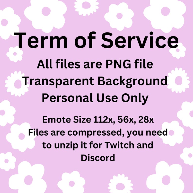 May include: A pink background with white flowers and black text that reads "Term of Service", "All files are PNG file", "Transparent Background", "Personal Use Only", "Emote Size 112x, 56x, 28x", "Files are compressed, you need to unzip it for Twitch and Discord".