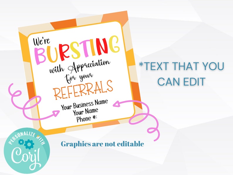 May include: A colorful printable thank you card with the text "We're BURSTING with Appreciation for your REFERRALS" and a space to add your business name, name, and phone number. The card has a fun, festive design with orange, yellow, and pink colors. The text "*TEXT THAT YOU CAN EDIT" is also included.