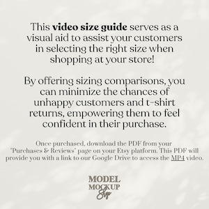 May include: Text on a white background that reads "This video size guide serves as a visual aid to assist your customers in selecting the right size when shopping at your store! By offering sizing comparisons, you can minimize the chances of unhappy customers and t-shirt returns, empowering them to feel confident in their purchase. Once purchased, download the PDF from your 'Purchases & Reviews' page on your Etsy platform. This PDF will provide you with a link to our Google Drive to access the MP4 video." Below the text is the word "MODEL MOCKUP Sup".
