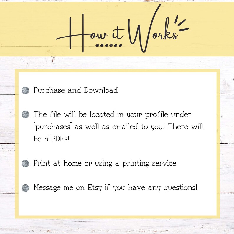 May include: A white background with a yellow border and black text that reads "How it Works".  Below the text are four bullet points with instructions on how to purchase and download a digital product. The instructions include information about where to find the file, how to print it, and how to contact the seller.