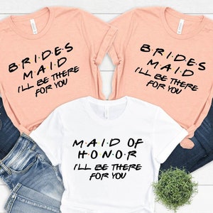 Brides Maid I&#39;ll be there for you Shirt, Group Bachelorette Party favor Shirt, Maid of Honor, Friends Bachelorette Shirt, Bridal Shower Tee