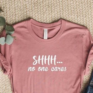 Shhh No One Cares Shirt: Funny Sarcasm Tee