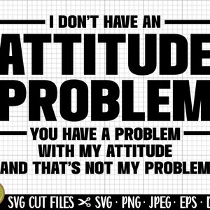 sarcasm svg png cricut i don&#39;t have an attitude problem you have problem with my attitude and that&#39;s not my problem