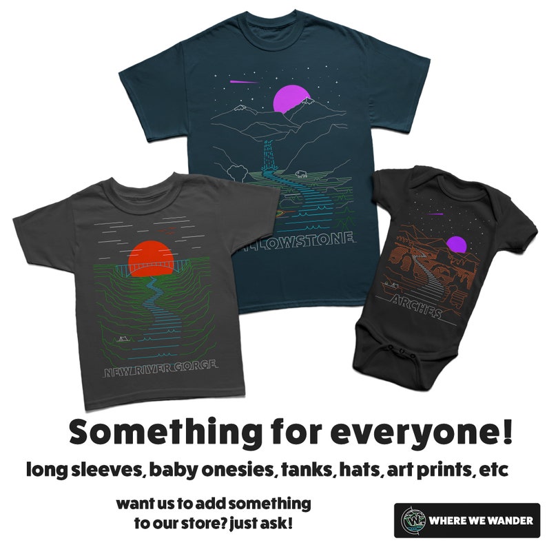 May include: Three t-shirts with different designs featuring national parks. The designs include Yellowstone, Arches, and New River Gorge. The text "Something for everyone!" is at the bottom of the image. The text "long sleeves, baby onesies, tanks, hats, art prints, etc" is below the first text. The text "want us to add something to our store? just ask!" is below the second text. The text "WHERE WE WANDER" is at the bottom right corner of the image.