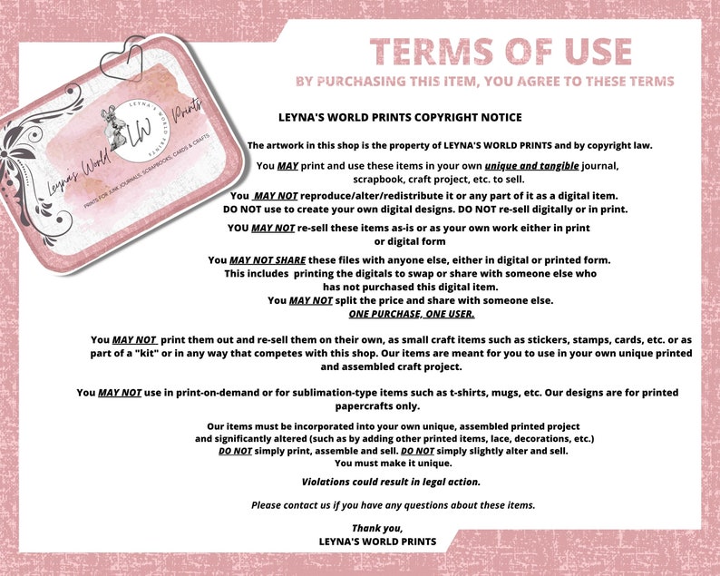 Może przedstawiać: R&oacute;żowo-biały grafik z tekstem "TERMS OF USE" i "LEYNA'S WORLD PRINTS COPYRIGHT NOTICE". Tekst określa warunki korzystania z przedmiot&oacute;w cyfrowych i drukowanych sprzedawanych w sklepie. Tekst stwierdza, że ​​możesz drukować i używać przedmiot&oacute;w w swoim własnym unikalnym dzienniku, albumie ze zdjęciami lub projekcie rzemieślniczym, ale nie możesz odtwarzać, modyfikować, rozpowszechniać ani odsprzedawać przedmiot&oacute;w cyfrowo ani w formie drukowanej.