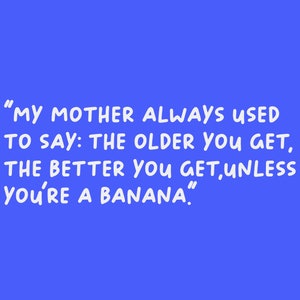 May include: A blue background with white text that reads "MY MOTHER ALWAYS USED TO SAY: THE OLDER YOU GET, THE BETTER YOU GET, UNLESS YOU'RE A BANANA."