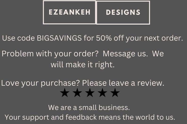 May include: A dark gray background with the text "EZEANKEH DESIGNS" in white. The text below includes a discount code, a message about order issues, a request for reviews, and a statement about being a small business.