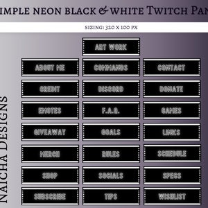 May include: Twenty-two black and white Twitch panels with neon white text. The panels are labeled with words like "Art Work", "About Me", "Commands", "Contact", "Credit", "Discord", "Donate", "Emotes", "F.A.Q.", "Games", "Giveaway", "Goals", "Links", "Merch", "Rules", "Schedule", "Shop", "Socials", "Specs", "Subscribe", "Tips", and "Wishlist".