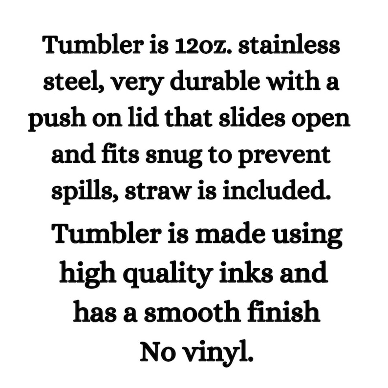 May include: A 12-ounce stainless steel tumbler with a push-on lid and a straw. The tumbler is made with high-quality inks and has a smooth finish. "No vinyl." is printed on the image.