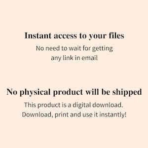 May include: Text on a white background that reads "Instant access to your files. No need to wait for getting any link in email. No physical product will be shipped. This product is a digital download. Download, print and use it instantly!"