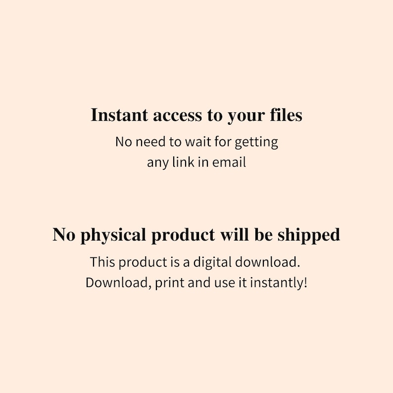 May include: A digital download announcement on a peach background. The text reads "Instant access to your files" and "No physical product will be shipped." The product is a digital download, ready to download, print, and use instantly.