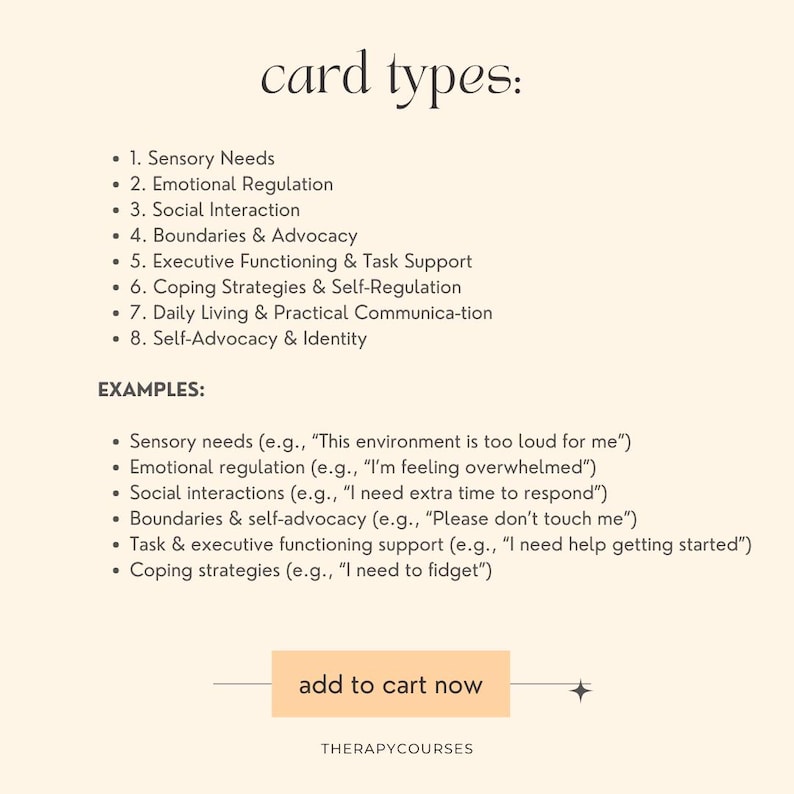May include: A beige background with the text "card types:" in black. A list of eight card types is provided, including "Sensory Needs", "Emotional Regulation", "Social Interaction", "Boundaries & Advocacy", "Executive Functioning & Task Support", "Coping Strategies & Self-Regulation", "Daily Living & Practical Communication", and "Self-Advocacy & Identity".  Examples of each card type are listed below. The text "add to cart now" is in a button shape with a black outline. The text "THERAPYCOURSES" is in black at the bottom of the image.