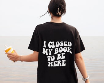 I Closed My Book to Be Here, I Closed My Book to Be Here Shirt, Shirt or Book Lover, Gift for Book Lover, Bookish Merch, Gift for Reader