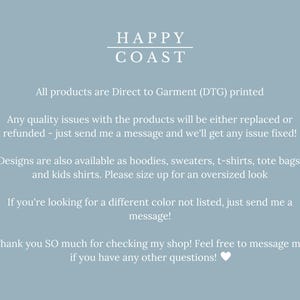 May include: Text on a light blue background with the words "HAPPY COAST" in a white sans-serif font. The text below explains that all products are Direct to Garment (DTG) printed and that any quality issues will be replaced or refunded. The text also states that designs are available as hoodies, sweaters, t-shirts, tote bags, and kids shirts. The text encourages customers to size up for an oversized look and to contact the seller for any color requests not listed. The text ends with a thank you message and an invitation to contact the seller with any questions.