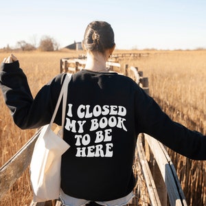 I Closed My Book to Be Here, I Closed My Book to Be Here Shirt, Sweatshirt for Book Lover, Gift for Book Lover, Bookish, Gift for Reader